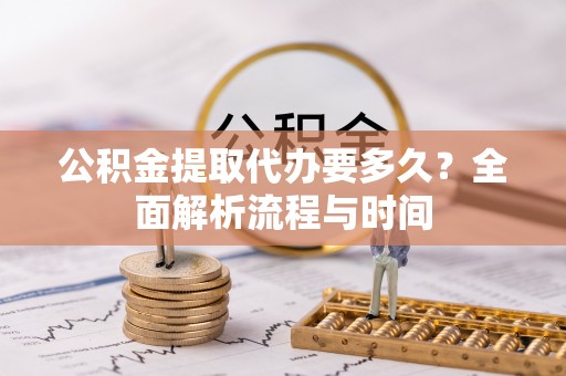 察右中旗公积金提取代办要多久？全面解析流程与时间