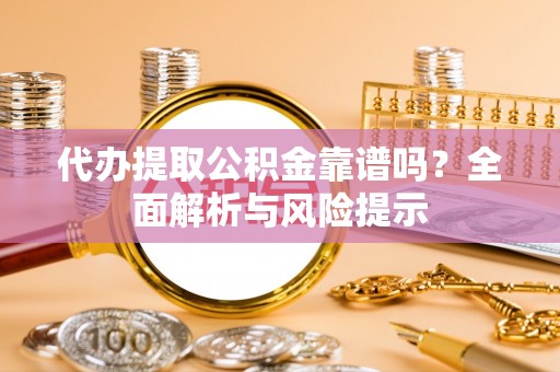 曾都代办提取公积金靠谱吗？全面解析与风险提示